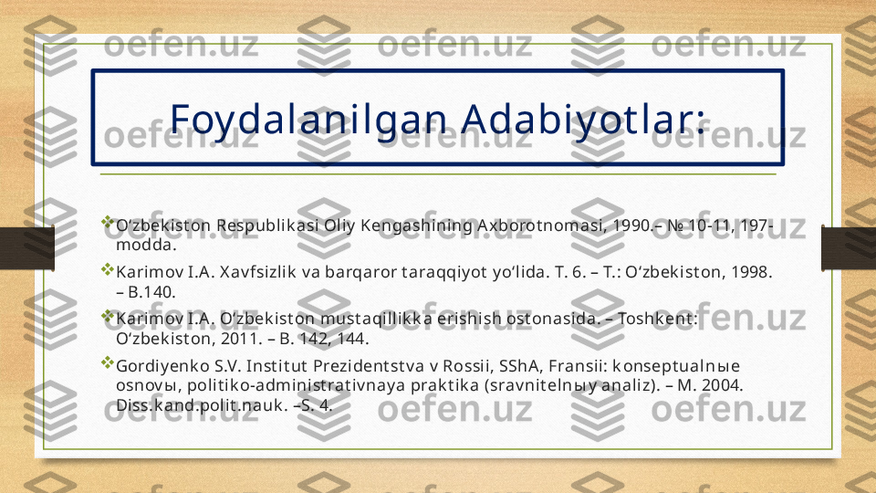 Foy dalanilgan A dabiy ot lar:

O‘zbek ist on Respublik asi Oliy  Kengashining A x borot nom asi, 1990.– № 10-11, 197-
modda.

Kari mov  I.A . X av fsizlik  v a barqaror t ara qqi y ot  y o‘li da. T. 6. – T.: O‘zbek ist on, 1998. 
– B.140.

Kari mov  I.A . O‘zbek ist on must aqi llik k a erishish ost onasida. – Toshk ent : 
O‘zbek ist on, 2011. – B. 142, 144.

Gordiy enk o S.V. Inst it ut  Prezident st v a  v  Rossii, SShA , Fransii: k onsept ua ln ы e 
osnov ы ,  polit ik o-adm ini st rat iv nay a prak t ik a (srav nit eln ы y  a na liz). – M. 2004. 
Diss.k a nd.pol it .nauk . –S. 4.
  