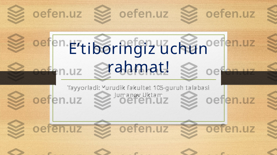 E’t iboringiz uchun 
rahmat !
Tay y orladi: Yurudik  fak ult et  105-guruh t alabasi 
J umanov  Uk t am 