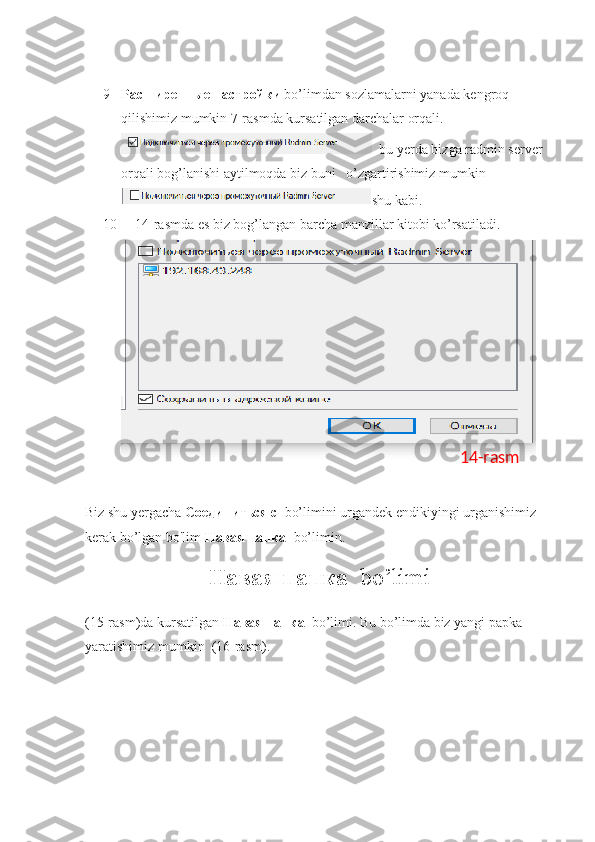 9 Расширенные настройки  bo’limdan sozlamalarni yanada kengroq 
qilishimiz mumkin 7-rasmda kursatilgan darchalar orqali.
  bu yerda bizga radmin server 
orqali bog’lanishi aytilmoqda biz buni   o’zgartirishimiz mumkin
shu kabi.
10     14-rasmda es biz bog’langan barcha manzillar kitobi ko’rsatiladi.
         
Biz shu yergacha  Соединиться   с    bo’limini   urgandek endikiyingi urganishimiz 
kerak bo’lgan bo'lim  Навая   папка   bo’limin.
Навая   папка   bo’limi
(15-rasm)da kursatilgan  Навая   папка   bo’limi. Bu bo’limda biz yangi papka 
yaratishimiz mumkin  (16-rasm). 14-rasm 