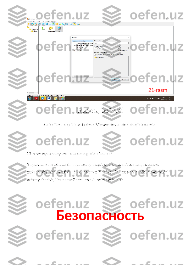 Выход   bo’limi
Bu bo’limi orqali biz Radmin Viewer dasturidan chiqib ketamiz .
12-rasmdagilarning har bittasining  o’z o’rni bor :
Управление -Boshqarish,  Просмотр -Faqat ko'rish, telnet-telifon,  передача  
файлов -fayllarni uzatish,  Выключение -Yopish ,  Отправить   сообщение -matinli 
xabar yuborish,  Голосовой   чат  -ovozli xabar yuborish.
Безопасность 21-rasm 