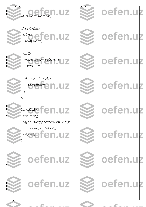 using namespace std;
class Xodim {
  private:
    string name;
  public:
    void setSalary(string s) {
      name = s;
    }
    string getSalary() {
      return name;
    }
};
int main() {
  Xodim obj;
  obj.setSalary("Makron MCHJ");
  cout << obj.getSalary();
  return 0;
} 