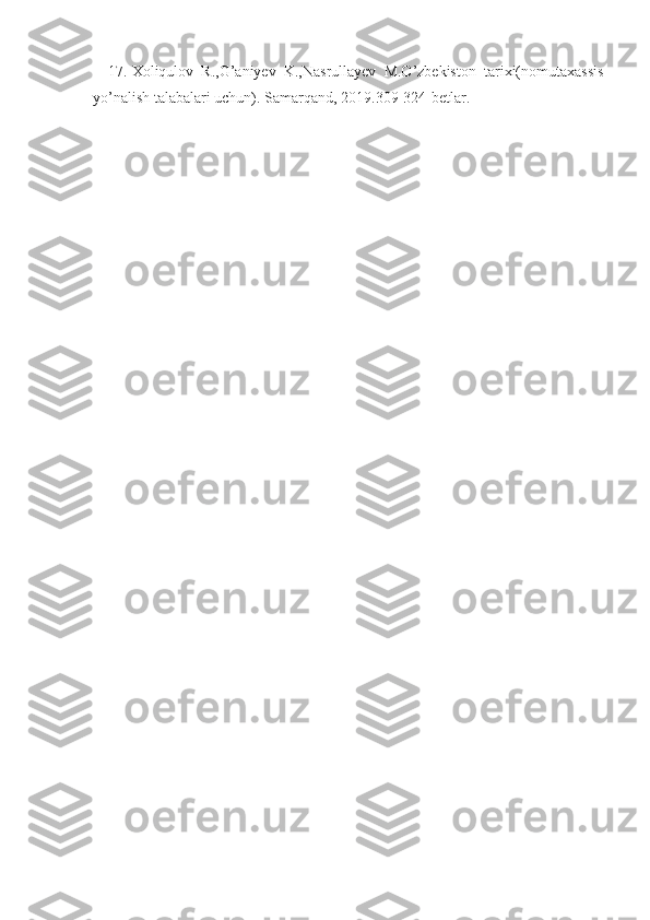 17. Xoliqulov   R.,G’aniyev   K.,Nasrullayev   M.O’zbekiston   tarixi(nomutaxassis
yo’nalish talabalari uchun). Samarqand, 2019.309-324-betlar.   