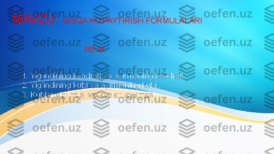 MAVZU:  QISQA KO’PAYTIRISH FORMULALARI
REJA :
1. Yig’indining kvadrati va ayirmaning kvadrati.
2. Yig’indining kubi va ayirmaning kubi .
3. Kublar yig’indisi va kublar  ayirmasi . 