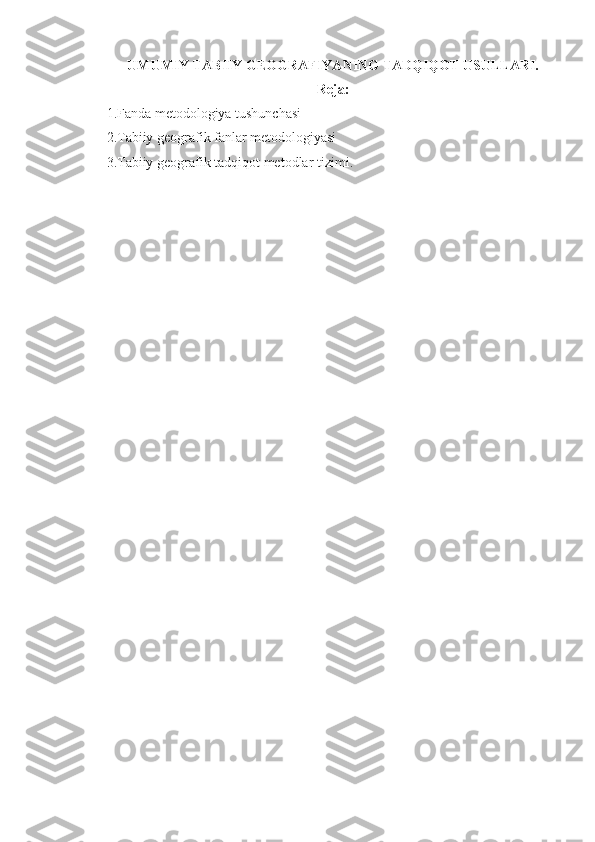 UMUMIY TABIIY GEOGRAFIYANING TADQIQOT USULLARI.
Reja:
1. Fanda   m etodologiya  tushunchasi
2.T abiiy geografik fanlar metodologiyasi  
3. T abiiy geografik tadqiqot   metodlar tizimi . 