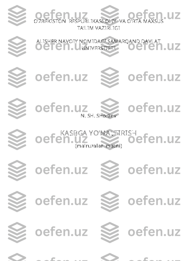 O‘ZBEKISTON   RESPUBLIKASI  OLIY   VA  O‘RTA MAX SUS
TA’LIM VAZIRLIGI
ALISHER N AVOIY  N OMIDAGI  SAMARQAN D DAVLAT
UN IVERSITETI
 
N. SH. SHodiev
KA SBGA  Y O‘N A LTI RI SH
(ma’ruzalar  mat ni) 