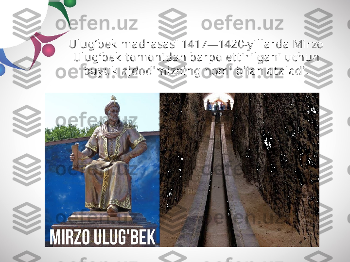 Ulug‘bek  madrasasi 1417—1420-y illarda Mirzo 
Ulug‘bek  t omonidan barpo et t irilgani uchun 
buy uk  ajdodimizning nomi bilan at aladi. 