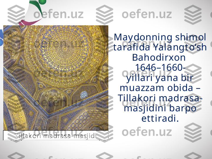 May donning shimol 
t arafi da Yalangt o‘sh 
Bahodirxon 
1646–1660-
y illari y ana bir 
muazzam obida – 
Tillak ori madrasa-
masjidini barpo
et t iradi.
Tillak ori madrasa-masjidi 