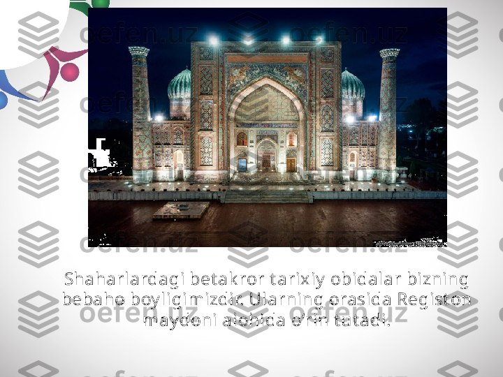 Shaharlardagi bet ak ror t arixiy  obidalar bizning 
bebaho boy ligimizdir. Ularning orasida Regist on
may doni alohida o‘rin t ut adi. 