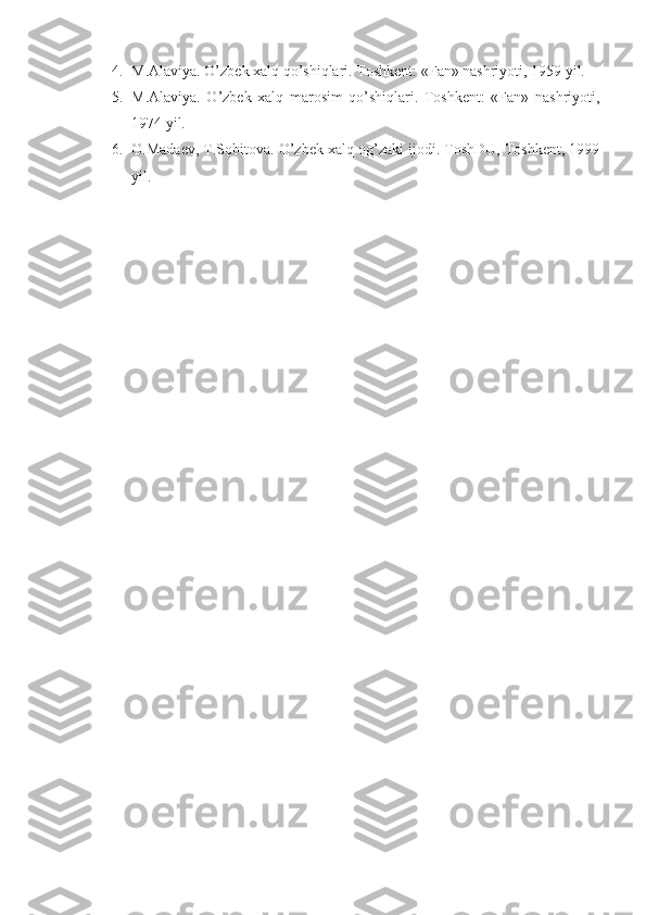 4. M.Alaviya. O’zbek xalq qo’shiqlari. Toshkent: «Fan» nashriyoti, 1959 yil.
5. M.Alaviya.   O’zbek   xalq   marosim   qo’shiqlari.   Toshkent:   «Fan»   nashriyoti,
1974 yil.
6. O.Madaev, T.Sobitova. O’zbek xalq og’zaki ijodi. ToshDU, Toshkent, 1999
yil. 
