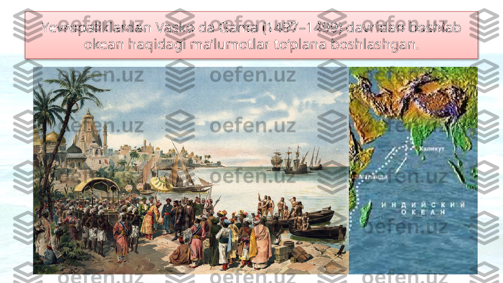 Yevropaliklardan Vasko da Gama (1497–1499) davridan boshlab 
okean haqidagi ma’lumotlar to‘plana boshlashgan.  