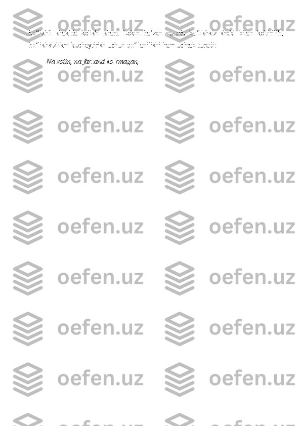 bo‘lishli   shaklda   kelishi   shart.   Lekin   ba’zan   nutqda   bo‘lishsiz   shakl   bilan   keltirilib,
bo‘lishsizlikni kuchaytirish uchun qo‘llanilishi ham uchrab turadi:
Na xotin, na farzand ko‘rmagan,
                                                        