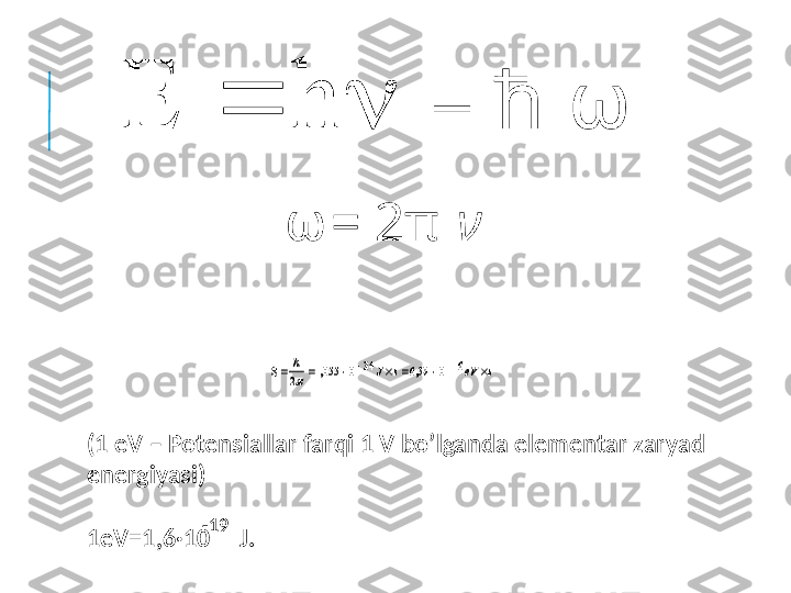  hE
seVsJh


 16
1059,634
10055,1
2
(1  eV  –  Potensiallar farqi 1 V bo’lganda elementar zaryad 
energiyasi )
1 eV =1,6 · 10      J .-19  = h  ω
ω = 2 π   ν hE
seVsJh


 16
1059,634
10055,1
2 