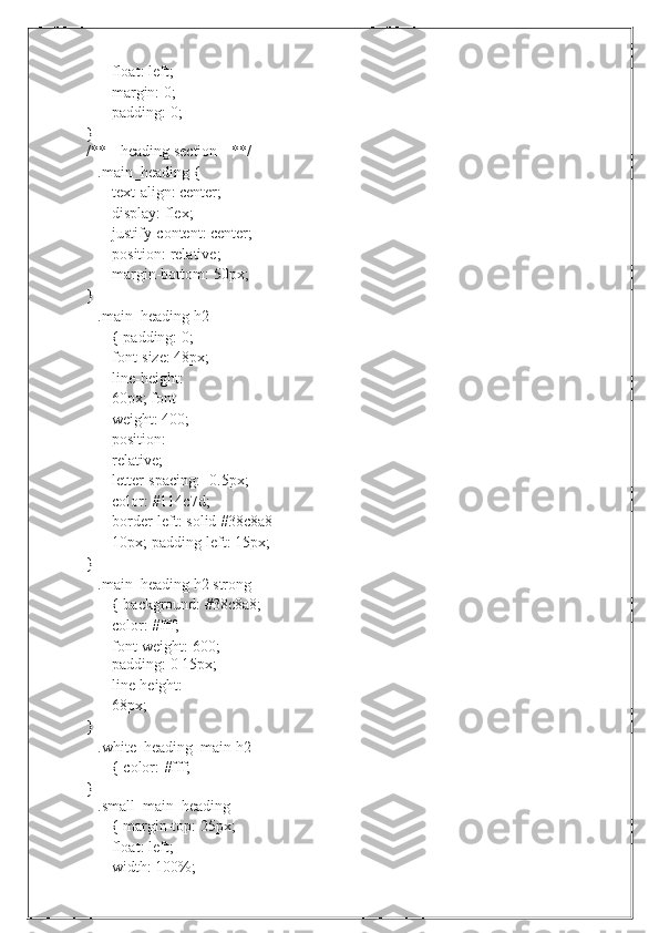 float: left;  
margin:   0;
padding:   0;}
/**--   heading   section   --**/
.main_heading {
text-align: center;
display:   flex;
justify-content: center;
position: relative;  
margin-bottom:   50px;
}
.main_heading h2 
{   padding:   0;
font-size: 48px;  
line-height: 
60px;   font-
weight: 400;  
position:  
relative;
letter-spacing: -0.5px;
color:   #114c7d;
border-left: solid #38c8a8 
10px;   padding-left:   15px;
}
.main_heading h2 strong 
{   background: #38c8a8;
color:   #fff;
font-weight:   600;
padding: 0 15px;
line-height:  
68px;
}
.white_heading_main h2 
{   color:   #fff;
}
.small_main_heading 
{   margin-top: 25px;
float:   left;
width:   100%; 