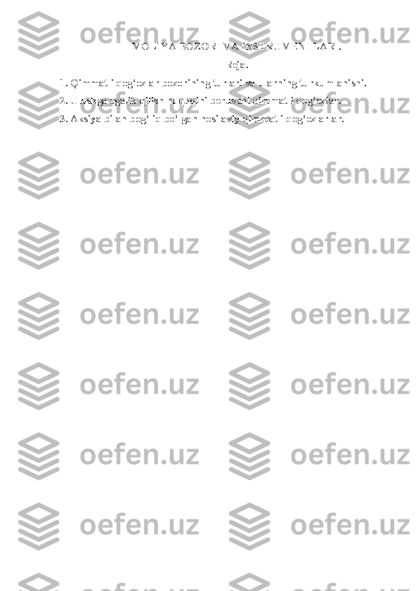 MOLIYA BOZORI VA INSTRUMENTLARI. 
Reja.
1. Qimmatli qog‘ozlar bozorining turlari va ularning turkumlanishi.
2. Ulushga egalik qilish huquqini beruvchi qimmatli qog‘ozlar.
3. Aksiya bilan bog‘liq bo‘lgan hosilaviy qimmatli qog‘ozlarlar. 