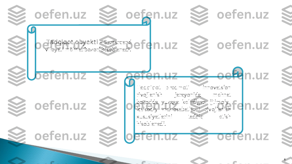 6Tadqiqot  oby ek t i  –  Samarqand 
viloyati mehnat bozori hisoblanadi. 
Tadqiqot  predmeti  –  innova t sion 
rivojlanish  jarayonida  mehnat 
bozorida  yuzaga  keladigan  ijtimoiy-
iqtisodiy  munosabatlarni  rivojlanish 
xususiyatlarini  tadqiq  etish 
hisoblanadi.    