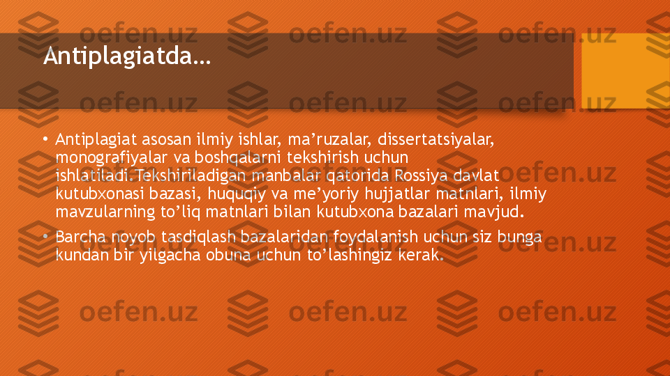 Antiplagiatda…
•
Antiplagiat asosan ilmiy ishlar, ma’ruzalar, dissertatsiyalar, 
monografiyalar va boshqalarni tekshirish uchun 
ishlatiladi.Tekshiriladigan manbalar qatorida Rossiya davlat 
kutubxonasi bazasi, huquqiy va me’yoriy hujjatlar matnlari, ilmiy 
mavzularning to’liq matnlari bilan kutubxona bazalari mavjud.
•
Barcha noyob tasdiqlash bazalaridan foydalanish uchun siz bunga 
kundan bir yilgacha obuna uchun to’lashingiz kerak.  