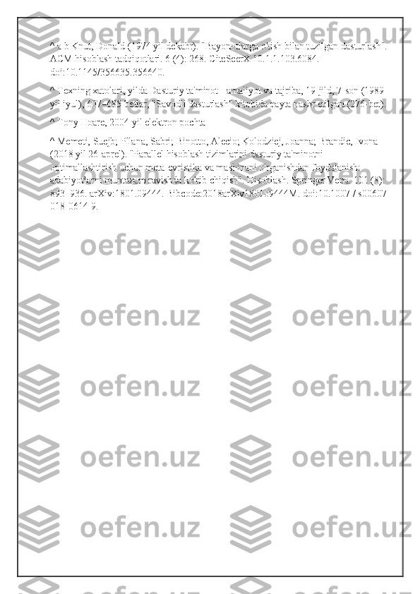 ^ a b Knut, Donald (1974 yil dekabr). "Bayonotlarga o'tish bilan tuzilgan dasturlash". 
ACM hisoblash tadqiqotlari. 6 (4): 268. CiteSeerX   10.1.1.103.6084. 
doi:10.1145/356635.356640.
^ Texning xatolari, yilda Dasturiy ta'minot - amaliyot va tajriba, 19-jild, 7-son (1989 
yil iyul), 607–685-betlar, "Savodli dasturlash" kitobida qayta nashr etilgan (276-bet).
^ Tony Hoare, 2004 yil elektron pochta
^ Memeti, Suejb; Pllana, Sabri; Binotto, Alecio; Kolodziej, Joanna; Brandic, Ivona 
(2018 yil 26-aprel). "Parallel hisoblash tizimlarini dasturiy ta'minotni 
optimallashtirish uchun meta-evristika va mashinani o'rganishdan foydalanish: 
adabiyotlarni muntazam ravishda ko'rib chiqish". Hisoblash. Springer Vena. 101 (8): 
893–936. arXiv:1801.09444. Bibcode:2018arXiv180109444M. doi:10.1007 / s00607-
018-0614-9. 