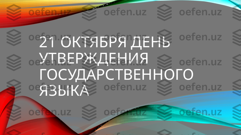 21 ОКТЯБРЯ ДЕНЬ 
УТВЕРЖДЕНИЯ 
ГОСУДАРСТВЕННОГО 
ЯЗЫКА 