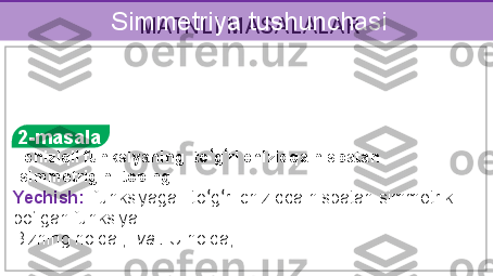 MATNLI MASALALARSimmetriya tushunchasi
 
 
 
  2-masala
  chiziqli funksiyaning  to ‘ g ‘ ri chiziqqa nisbatan 
simmetrigini toping.
Yechish:   funksiyaga   to ‘ g ‘ ri chiziqqa nisbatan simmetrik 
bo‘lgan funksiya:   
Bizning holda ,   va .  U holda, 