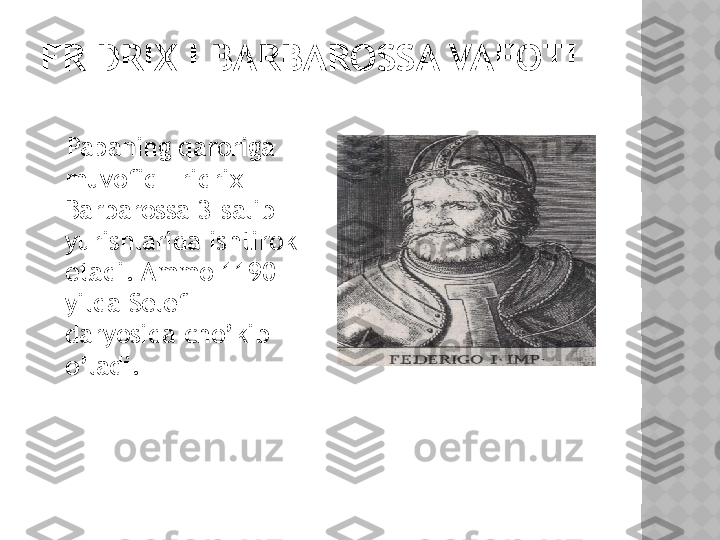 FRIDRIX I BARBAROSSA VAFOTI
    Papaning qaroriga 
muvofiq Fridrix I 
Barbarossa 3-salib 
yurishlarida ishtirok 
etadi. Ammo 1190-
yilda Selef 
daryosida cho’kib 
o’ladi.   