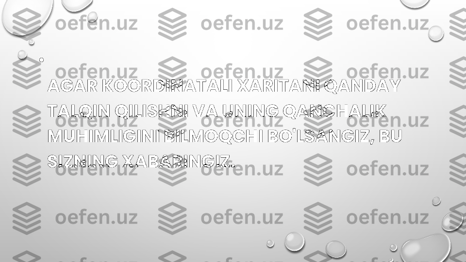 •
AGAR KOORDINATALI XARITANI QANDAY 
TALQIN QILISHNI VA UNING QANCHALIK 
MUHIMLIGINI BILMOQCHI BO'LSANGIZ, BU 
SIZNING XABARINGIZ. 