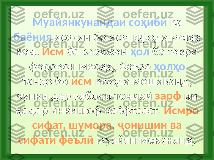 Муайянкунандаи соҳибӣ  ва 
баёния  асосан бо исм ифода меша 
вад.  Исм  ба вазифаи  ҳол  ба таври 
фаровон меояд, баъзе  ҳолҳо  
танҳо бо  исм  ифода мешаванд, 
чунки дар забони тоҷикӣ  зарф  ин 
қадар инкишоф наёфтааст.  Исмро 
сифат, шумора, ҷонишин ва 
сифати феълй  муайян мекунанд.  