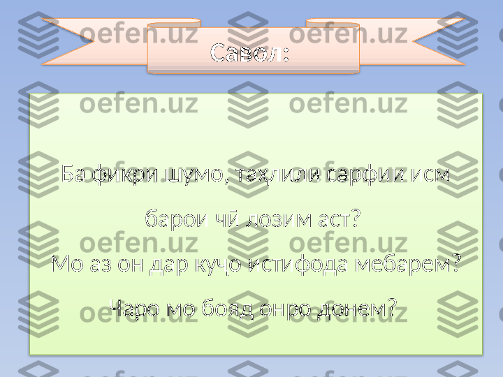 Ба фикри шумо, таҳлили сарфии исм 
барои чӣ лозим аст? 
Мо аз он дар куҷо истифода мебарем?
Чаро мо бояд онро донем?  Савол:    