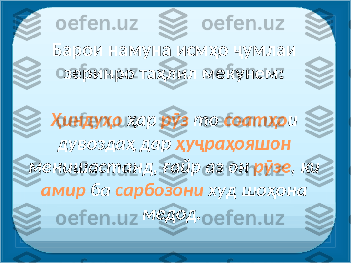 Барои намуна исмҳо ҷумлаи 
зеринро таҳлил мекунем:
Ҳиндуҳо  ҳар  рӯз  то  соатҳо и 
дувоздаҳ дар  ҳуҷраҳояшон  
менишастанд, ғайр аз он  рӯзе , ки 
амир  ба  сарбозони  худ шоҳона 
медод.   