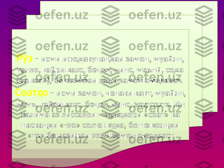 Рӯз  – исми ифодакунандаи замон, муайян, 
танҳо, ғайришахс, беҷон, ҷинс, маънӣ, сода 
(решагӣ), ба вазифаи ҳоли замон омадааст. 
Соатҳо  – исми замон, ченаки вақт, муайян, 
ҷамъ, ғайришахс, беҷон, ҷинс, зот, сохта. Ин 
калима аз ҳиссаҳои маънодори «соат» ва 
пасванди «-ҳо» сохта шуда, бо пешоянди 
«то» ба вазифаи ҳоли замон омадааст  