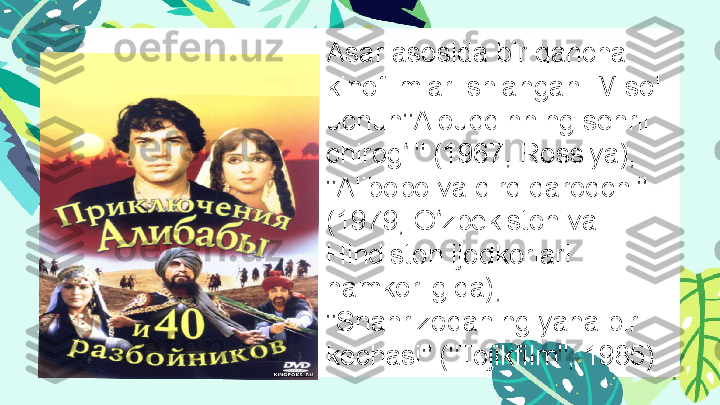 Asar asosida bir qancha 
kinofilmlar ishlangan. Misol 
uchun "Alouddinning sehrli 
chirog i" (1967, Rossiya), ʻ
"Alibobo va qirq qaroqchi" 
(1979, O zbekiston va 	
ʻ
Hindiston ijodkorlari 
hamkorligida), 
"Shahrizodaning yana bir 
kechasi" ("Tojikfilm", 1985)
  