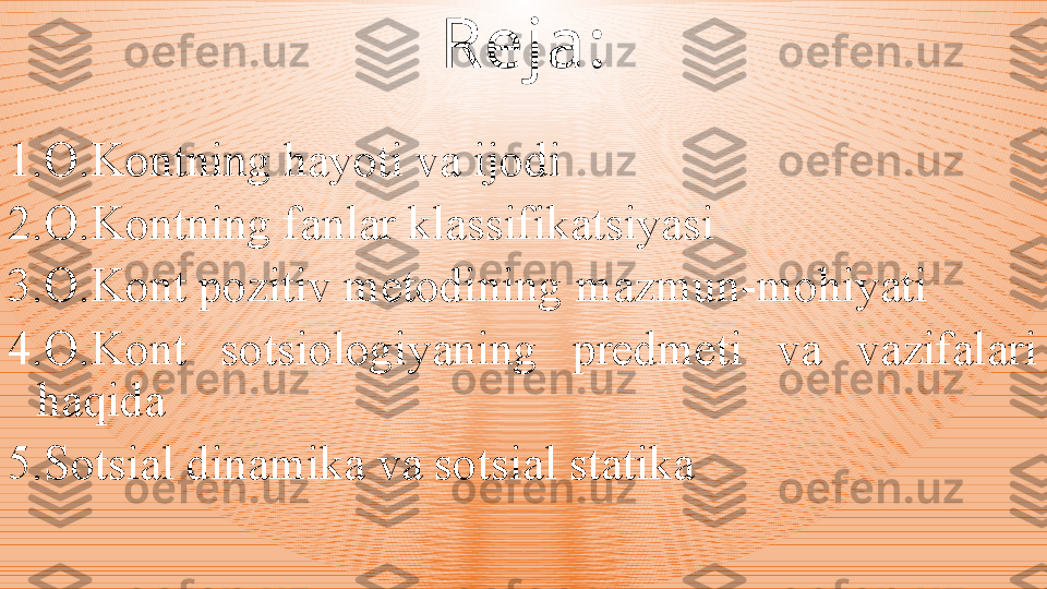 1. O.Kontning hayoti va ijodi
2. O.Kontning fanlar klassifikatsiyasi 
3. O.Kont pozitiv metodining  mazmun- mohiyati
4. O.Kont  sotsiologiyaning  predmeti  va  vazifalari 
haqida
5. Sotsial dinamika va sotsial statika Reja : 