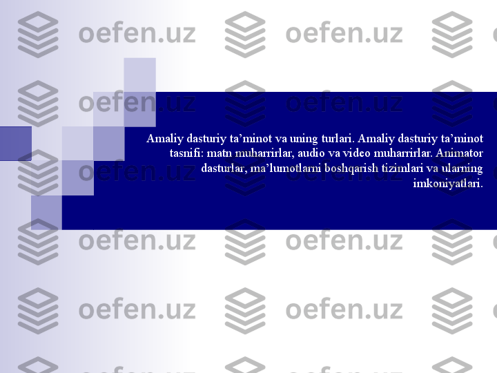 Amaliy dasturiy ta’minot va uning turlari. Amaliy dasturiy ta’minot 
tasnifi: matn muharrirlar, audio va video muharrirlar. Animator 
dasturlar, ma’lumotlarni boshqarish tizimlari va ularning 
imkoniyatlari.
  