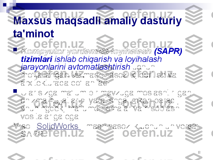 9Maxsus maqsadli amaliy dasturiy 
ta'minot

Kompyuter yordamida loyihalash  (SAPR) 
tizimlari  ishlab chiqarish va loyihalash 
jarayonlarini avtomatlashtirish  uchun 
mo'ljallangan  va  mashinasozlik, qurilish va 
arxitekturada qo'llaniladi.

Ular sizga ma'lum bir mavzuga moslashtirilgan 
chizma hujjatlarini yaratishga imkon beradi, 
shuningdek, ma'lumotnomalar va hisoblash 
vositalariga ega.
Misol:  SolidWorks  - mashinasozlik uchun universal 
SAPR 