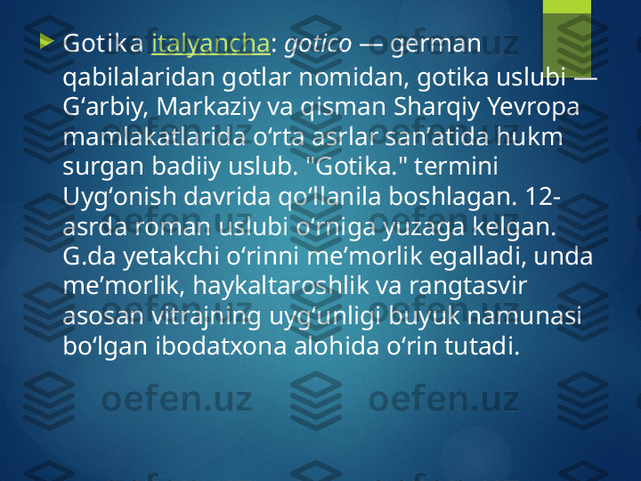 
Got ik a   italyancha :  gotico  — german 
qabilalaridan gotlar nomidan, gotika uslubi — 
Gʻarbiy, Markaziy va qisman Sharqiy Yevropa 
mamlakatlarida oʻrta asrlar sanʼatida hukm 
surgan badiiy uslub. "Gotika." termini 
Uygʻonish davrida qoʻllanila boshlagan. 12-
asrda roman uslubi oʻrniga yuzaga kelgan. 
G.da yetakchi oʻrinni meʼmorlik egalladi, unda 
meʼmorlik, haykaltaroshlik va rangtasvir 
asosan vitrajning uygʻunligi buyuk namunasi 
boʻlgan ibodatxona alohida oʻrin tutadi.       