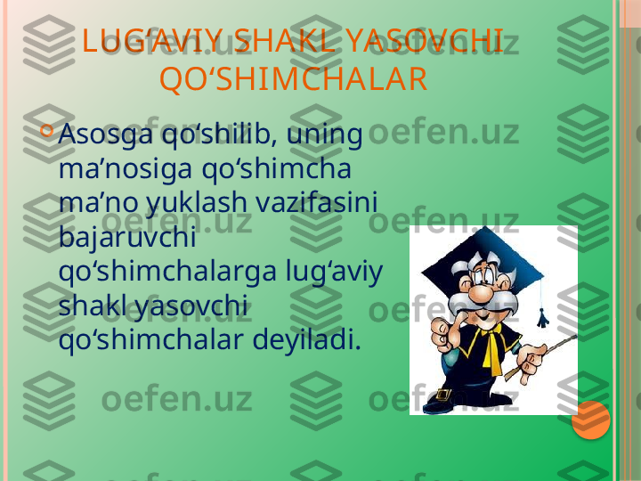 LUG‘AVIY  SHA KL YASOVCHI 
QO‘SHI MCHA LAR

Asosga qo‘shilib, uning 
ma’nosiga qo‘shimcha 
ma’no yuklash vazifasini 
bajaruvchi 
qo‘shimchalarga lug‘aviy 
shakl yasovchi 
qo‘shimchalar deyiladi.     