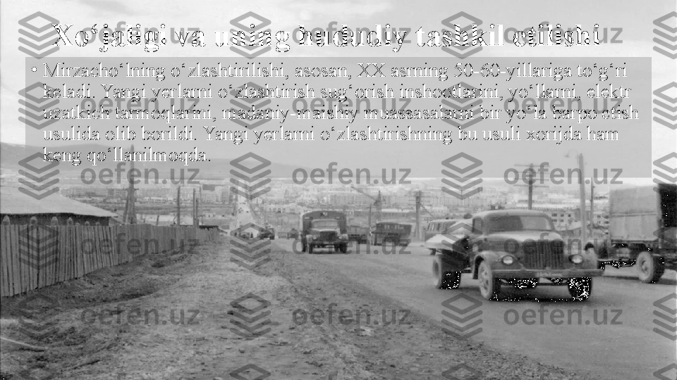 Xo‘jaligi va uning hududiy tashkil etilishi
•
Mirzacho‘lning o‘zlashtirilishi, asosan, XX asrning 50-60-yillariga to‘g‘ri 
keladi. Yangi yerlarni o‘zlashtirish sug‘orish inshootlarini, yo‘llarni, elektr 
uzatkich tarmoqlarini, madaniy-maishiy muassasalarni bir yo‘la barpo etish 
usulida olib borildi. Yangi yerlarni o‘zlashtirishning bu usuli xorijda ham 
keng qo‘llanilmoqda.  