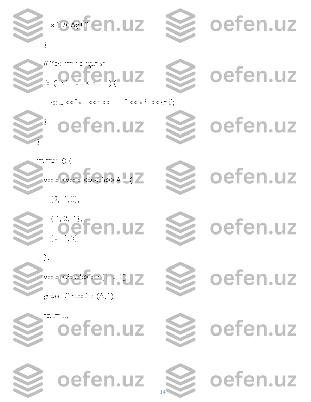         x[i] /= A[i][i];
    }
    // Yechimni chiqarish
    for (int i = 0; i < n; i++) {
        cout << "x[" << i << "] = " << x[i] << endl;
    }
}
int main () {
    vector<vector<double>> A = {
        {2, -1, 0},
        {-1, 2, -1},
        {0, -1, 2}
    };
    vector<double> b = {1, 0, 1};
    gauss Elimination (A, b);
    return 0;
14 