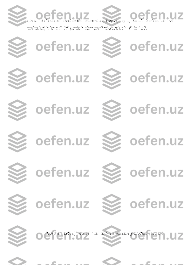 qiladi.   Bo shliqlar   ikkilamchi   minerallar   (kvars,   opal,   seolit,   karbonatlar   vaʻ
boshqalar) bilan to ldirilganda bodomtoshli teksturalar hosil bo ladi.	
ʻ ʻ
2. Metamorfik jinslarni hosil bo‘lishi va asosiy omillari, turlari 
