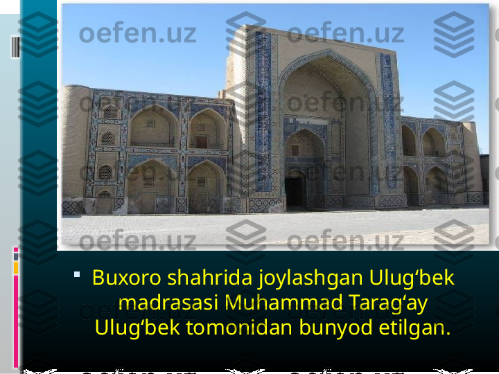 
Buxoro shahrida joylashgan Ulug‘bek 
madrasasi Muhammad Tarag‘ay 
Ulug‘bek tomonidan bunyod etilgan. 