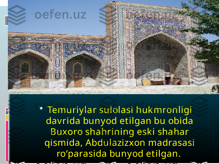 
Temuriy lar sulolasi huk mronligi 
dav rida buny od et ilgan bu obida 
Buxoro shahrining esk i shahar 
qismida, Abdulazizxon madrasasi 
ro‘parasida buny od et ilgan.   