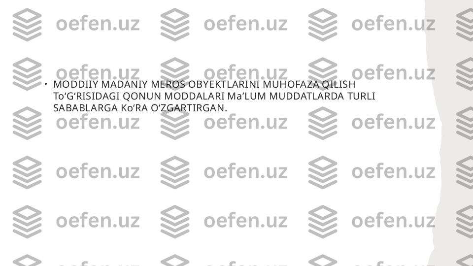 •
MODDIIY MADANIY MEROS OBYEKTLARINI MUHOFAZA QILISH 
ToʻGʻRISIDAGI QONUN MODDALARI MaʼLUM MUDDATLARDA TURLI 
SABABLARGA KoʻRA OʻZGARTIRGAN. 