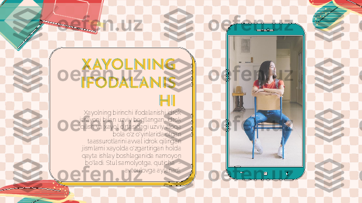 X AYOLNI NG 
I FODALANI S
H I
Xayolning birinchi ifodalanishi idrok 
jarayoni bilan uzviy bog‘langan. Idrok 
qilish va xayol o‘rtasidagi uzviy aloqa 
bola o‘z o‘yinlarida olgan 
taassurotlarini avval idrok qilingan 
jismlarni xayolda o‘zgartirigan holda 
qayta ishlay boshlaganida namoyon 
bo‘ladi. Stul samolyotga, quticha  – 
avtoulovga aylanadi. 