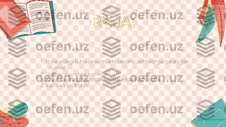 REJA:
1.  Bol al ar dagi  r uhi y j ar ayonl ar ni  t akomi l l asht i r i shga qar at i l gan 
o’yi nl ar ;
2 .   " Ya x s h i  o 'y i n c h o q  n i m a ? »
3.  Xayol va uni ng fi zi ol ogi k asosi  haqi da t ushuncha.
4.  Xayol  va i j odkor l i k. 