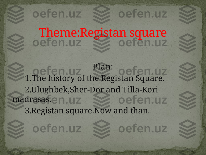      
Plan:
       1. The history of the Registan Square.
       2.Ulughbek,Sher-Dor and Tilla-Kori 
madrasas.
       3.Registan square.Now and than. Theme:Registan square 