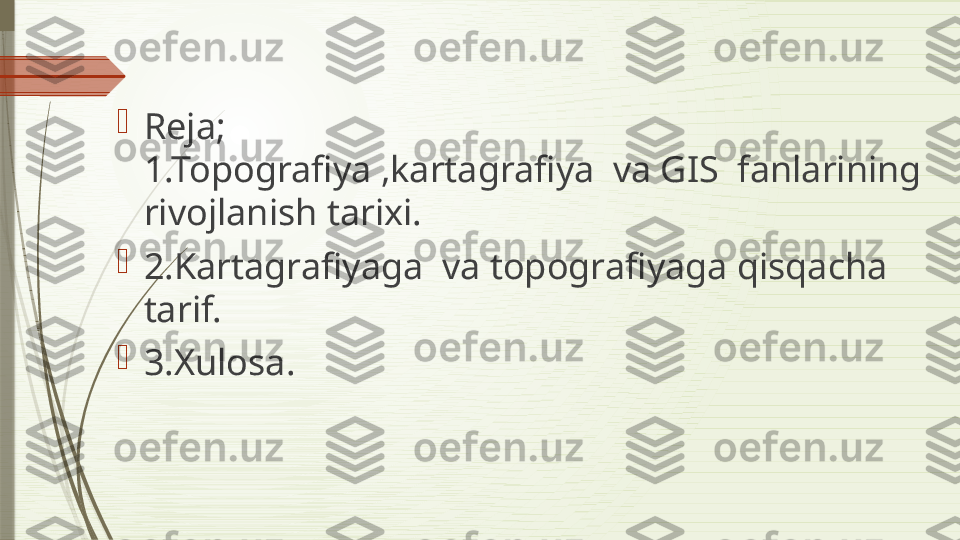 
Reja;                                                     
1.Topografiya ,kartagrafiya  va GIS  fanlarining 
rivojlanish tarixi.

2.Kartagrafiyaga  va topografiyaga qisqacha 
tarif.

3.Xulosa.              