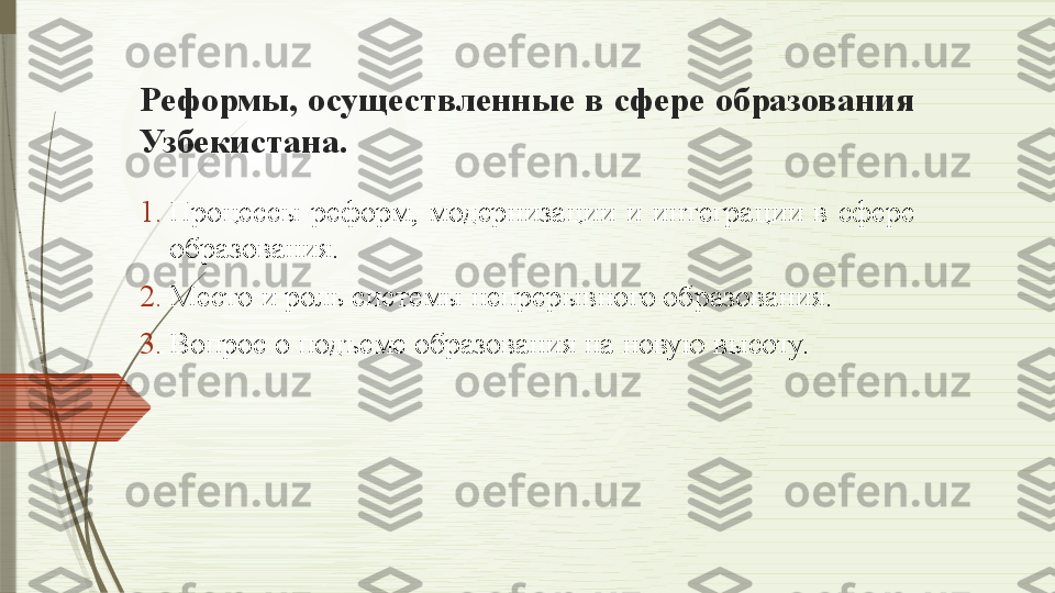 Реформы, осуществленные в сфере образования 
Узбекистана.
1. Процессы  реформ,  модернизации  и  интеграции  в  сфере 
образования.
2. Место и роль системы непрерывного образования.
3. Вопрос о подъеме образования на новую высоту.              