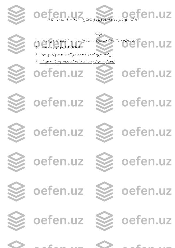 Ma’ruza.  Psixikaning evolyusiyasi va vujudga kelishi
Reja:
1. Inson psixikasini umumiy qonuniyatlari va funksiyalari. 
2. Inson psixikasini tizimi. 
3. Evolyusiyada tabiiy tanlanishning o’rni . 
4. Uilyam Djeyms va instinktlar psixologiyasi    . 