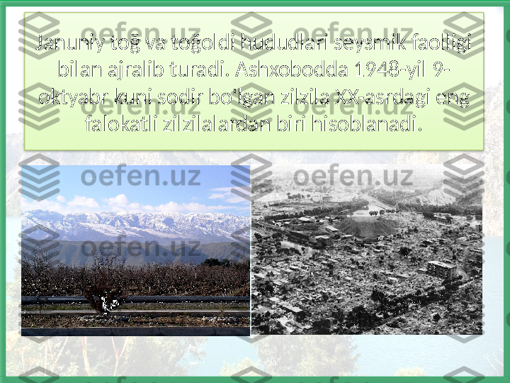 Januniy toğ va toğoldi hududlari seysmik faolligi 
bilan ajralib turadi. Ashxobodda 1948-yil 9-
oktyabr kuni sodir bo'lgan zilzila XX-asrdagi eng 
falokatli zilzilalardan biri hisoblanadi.   