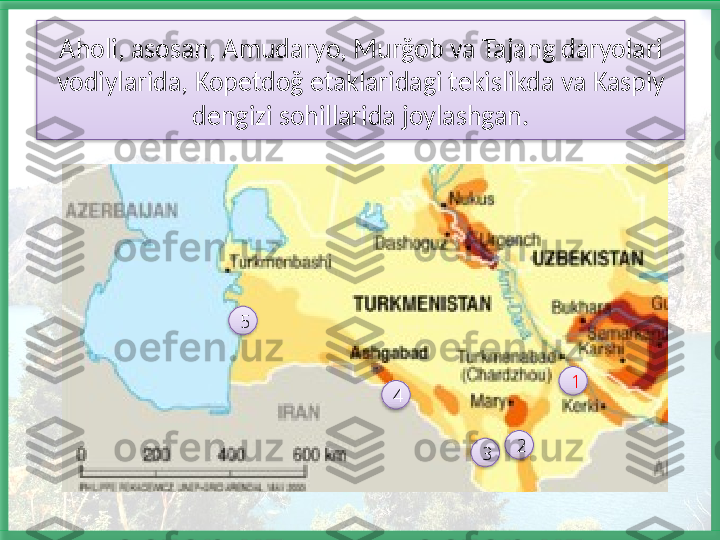 Aholi, asosan, Amudaryo, Murğob va Tajang daryolari 
vodiylarida, Kopetdoğ etaklaridagi tekislikda va Kaspiy 
dengizi sohillarida joylashgan.
1
45
3 2        