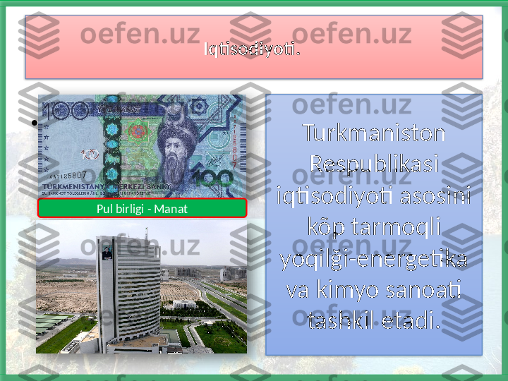 Iqtisodiyoti. 
•
8
Turkmaniston 
Respublikasi 
iqtisodiyoti asosini 
kõp tarmoqli 
yoqilği-energetika 
va kimyo sanoati 
tashkil etadi.Pul birligi - Manat      